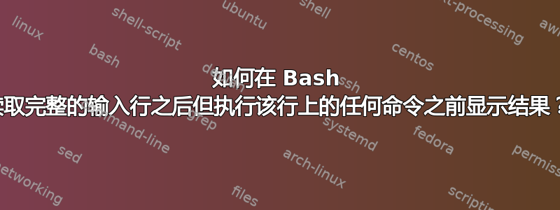 如何在 Bash 读取完整的输入行之后但执行该行上的任何命令之前显示结果？