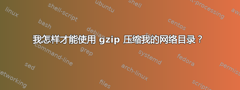 我怎样才能使用 gzip 压缩我的网络目录？