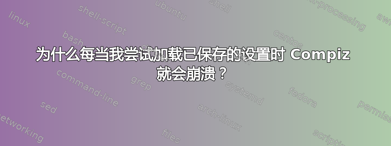 为什么每当我尝试加载已保存的设置时 Compiz 就会崩溃？