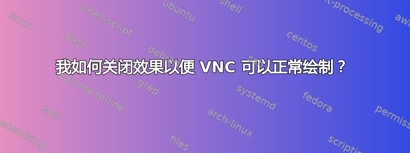 我如何关闭效果以便 VNC 可以正常绘制？