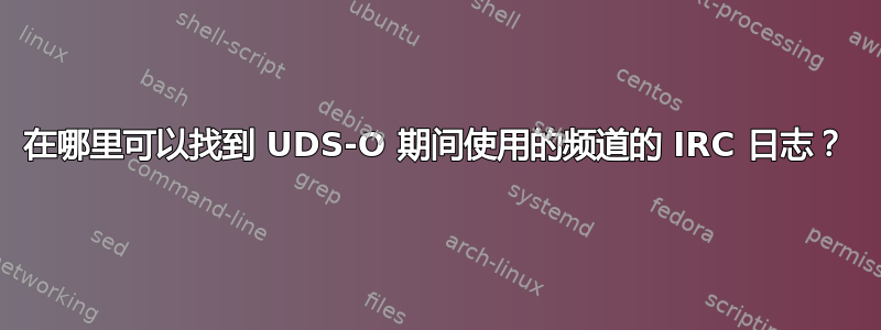 在哪里可以找到 UDS-O 期间使用的频道的 IRC 日志？