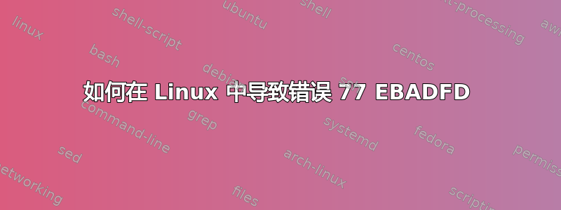 如何在 Linux 中导致错误 77 EBADFD