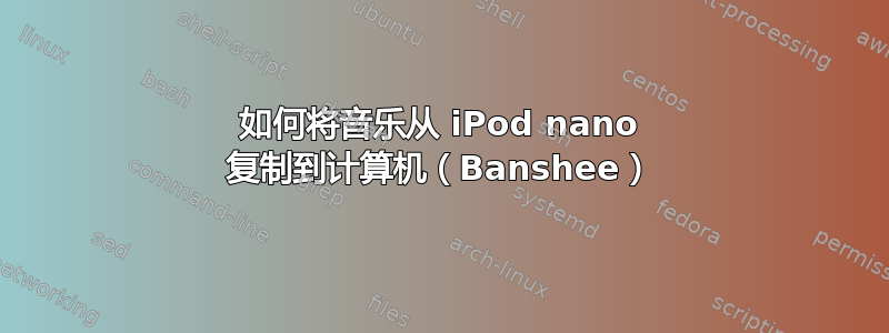 如何将音乐从 iPod nano 复制到计算机（Banshee）