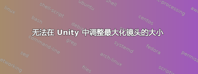 无法在 Unity 中调整最大化镜头的大小