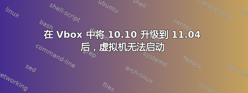 在 Vbox 中将 10.10 升级到 11.04 后，虚拟机无法启动