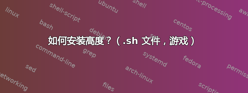 如何安装高度？（.sh 文件，游戏）