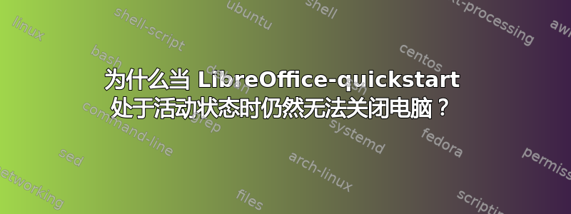 为什么当 LibreOffice-quickstart 处于活动状态时仍然无法关闭电脑？