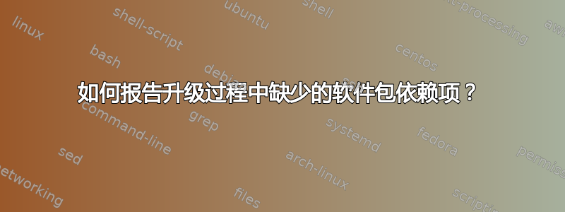 如何报告升级过程中缺少的软件包依赖项？