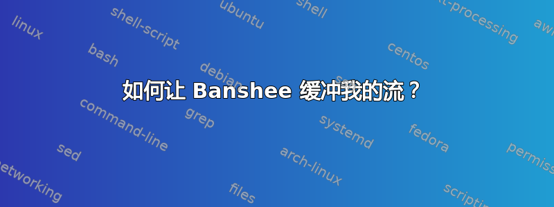 如何让 Banshee 缓冲我的流？