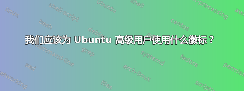 我们应该为 Ubuntu 高级用户使用什么徽标？