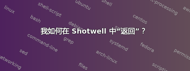 我如何在 Shotwell 中“返回”？