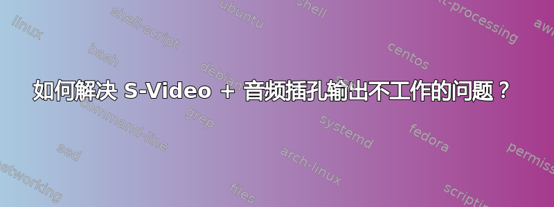 如何解决 S-Video + 音频插孔输出不工作的问题？