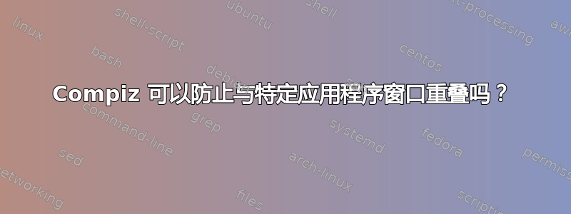 Compiz 可以防止与特定应用程序窗口重叠吗？