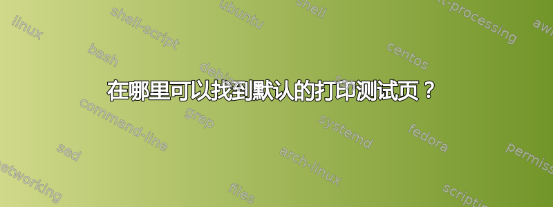 在哪里可以找到默认的打印测试页？