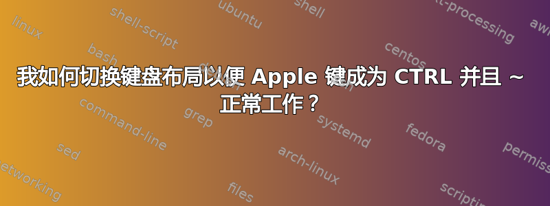 我如何切换键盘布局以便 Apple 键成为 CTRL 并且 ~ 正常工作？