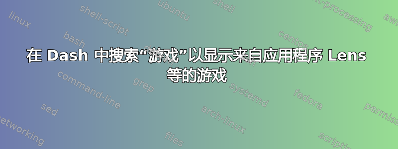 在 Dash 中搜索“游戏”以显示来自应用程序 Lens 等的游戏