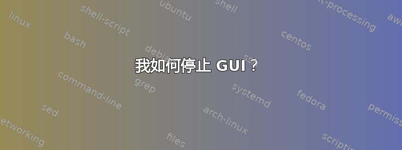 我如何停止 GUI？