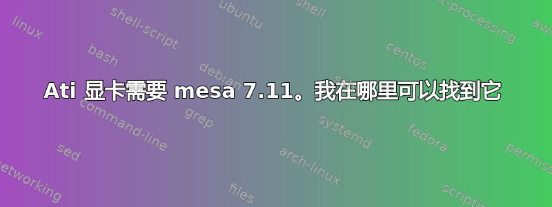 Ati 显卡需要 mesa 7.11。我在哪里可以找到它