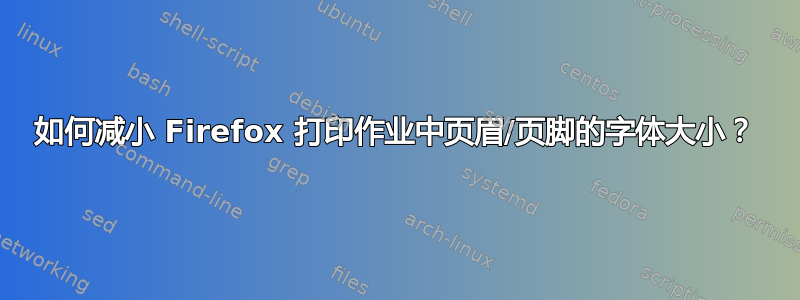 如何减小 Firefox 打印作业中页眉/页脚的字体大小？