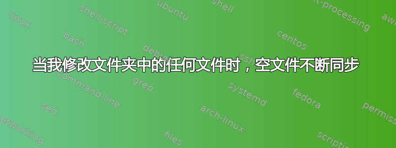 当我修改文件夹中的任何文件时，空文件不断同步