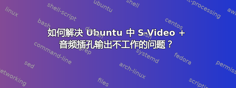 如何解决 Ubuntu 中 S-Video + 音频插孔输出不工作的问题？