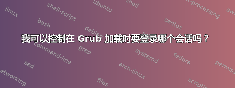 我可以控制在 Grub 加载时要登录哪个会话吗？