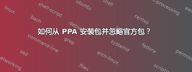 如何从 PPA 安装包并忽略官方包？