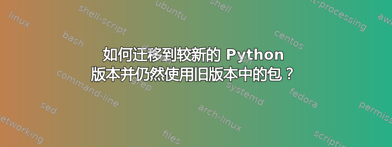 如何迁移到较新的 Python 版本并仍然使用旧版本中的包？