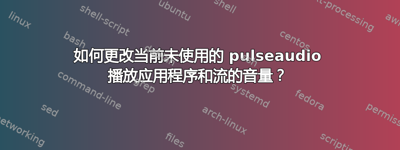 如何更改当前未使用的 pulseaudio 播放应用程序和流的音量？