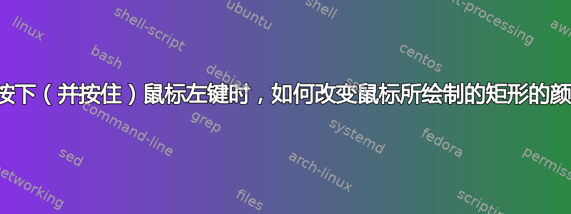 当我按下（并按住）鼠标左键时，如何改变鼠标所绘制的矩形的颜色？