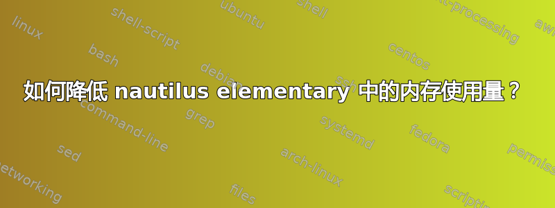 如何降低 nautilus elementary 中的内存使用量？