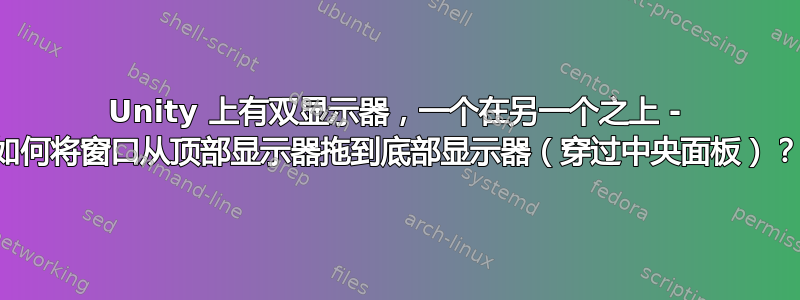 Unity 上有双显示器，一个在另一个之上 - 如何将窗口从顶部显示器拖到底部显示器（穿过中央面板）？