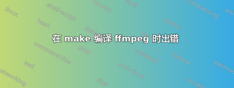 在 make 编译 ffmpeg 时出错