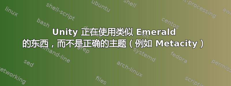 Unity 正在使用类似 Emerald 的东西，而不是正确的主题（例如 Metacity）