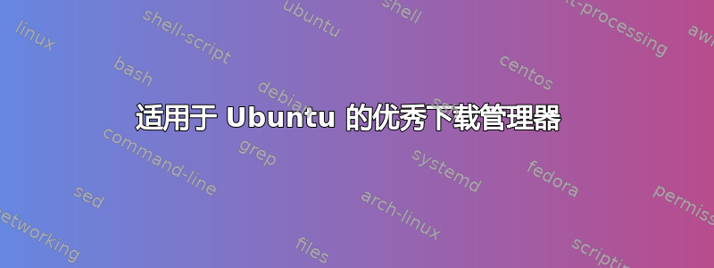 适用于 Ubuntu 的优秀下载管理器 