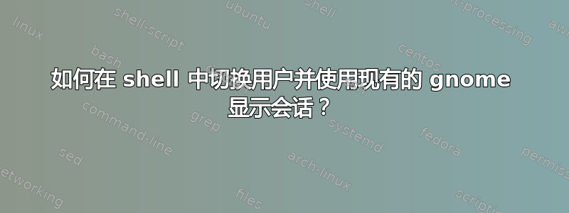 如何在 shell 中切换用户并使用现有的 gnome 显示会话？