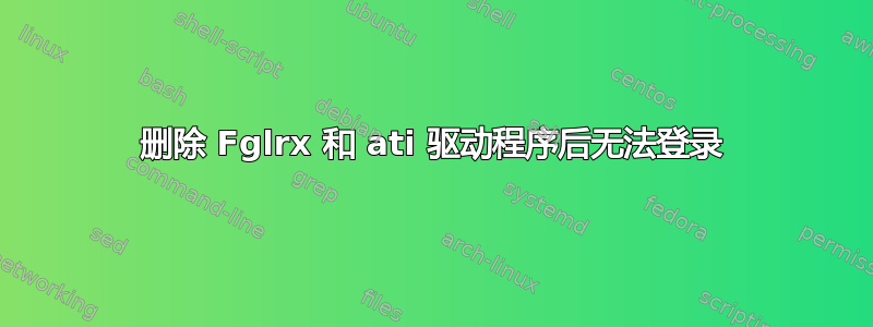 删除 Fglrx 和 ati 驱动程序后无法登录