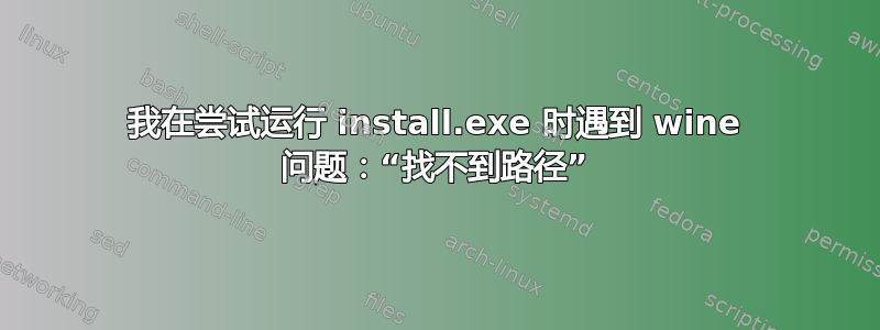 我在尝试运行 install.exe 时遇到 wine 问题：“找不到路径”