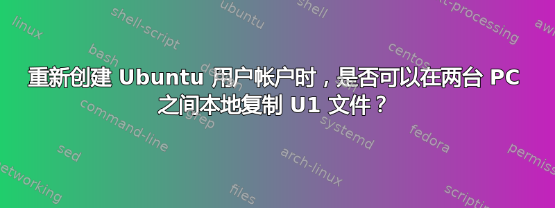 重新创建 Ubuntu 用户帐户时，是否可以在两台 PC 之间本地复制 U1 文件？