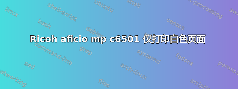 Ricoh aficio mp c6501 仅打印白色页面