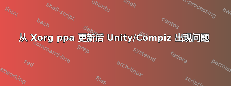 从 Xorg ppa 更新后 Unity/Compiz 出现问题