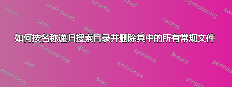 如何按名称递归搜索目录并删除其中的所有常规文件