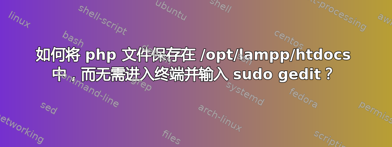 如何将 php 文件保存在 /opt/lampp/htdocs 中，而无需进入终端并输入 sudo gedit？