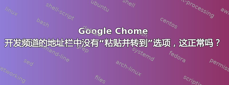 Google Chome 开发频道的地址栏中没有“粘贴并转到”选项，这正常吗？