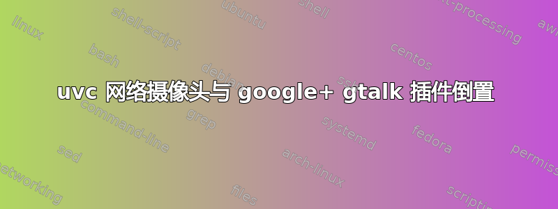 uvc 网络摄像头与 google+ gtalk 插件倒置