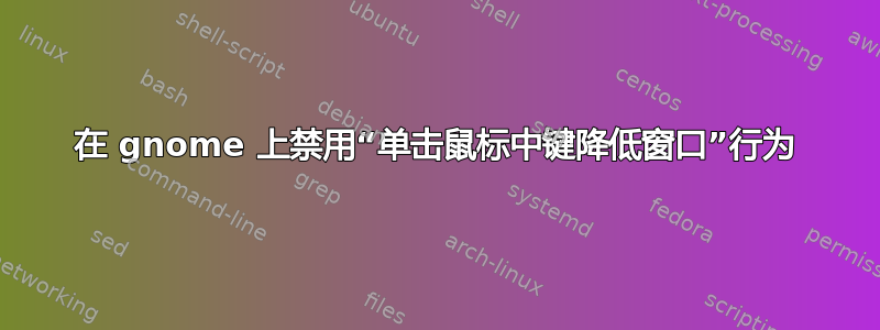 在 gnome 上禁用“单击鼠标中键降低窗口”行为