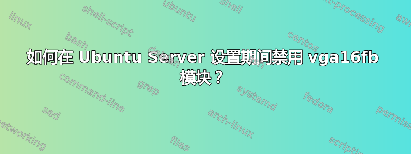 如何在 Ubuntu Server 设置期间禁用 vga16fb 模块？