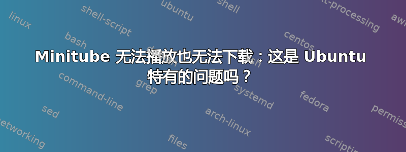 Minitube 无法播放也无法下载：这是 Ubuntu 特有的问题吗？