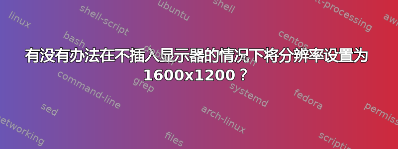 有没有办法在不插入显示器的情况下将分辨率设置为 1600x1200？