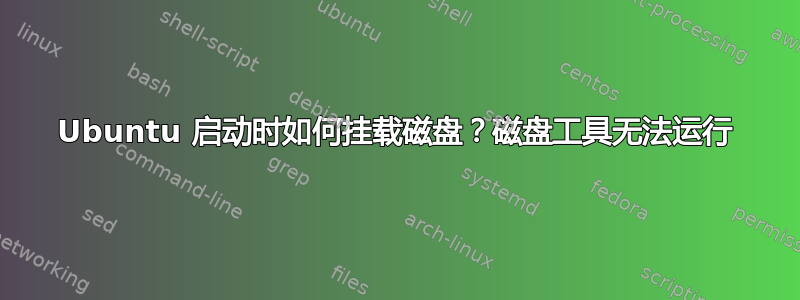 Ubuntu 启动时如何挂载磁盘？磁盘工具无法运行